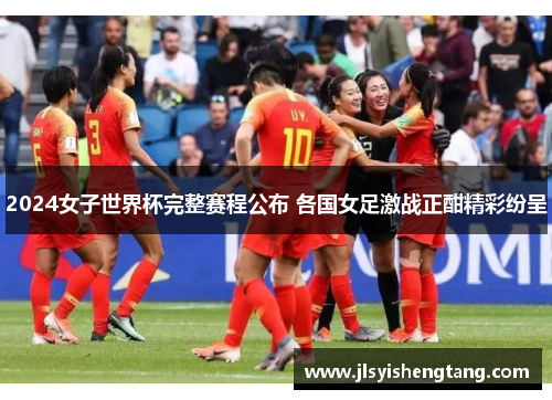 2024女子世界杯完整赛程公布 各国女足激战正酣精彩纷呈