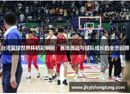 台湾篮球世界杯精彩瞬间：赛场激战与球队成长的全景回顾