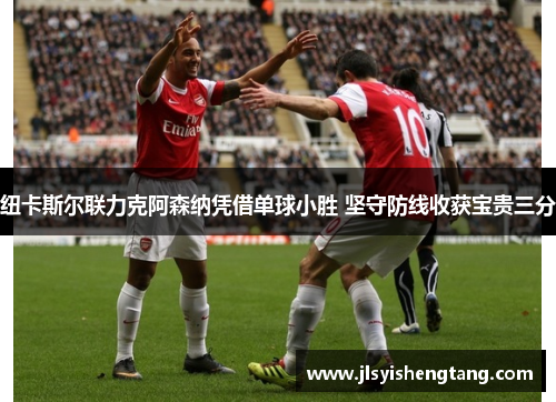 纽卡斯尔联力克阿森纳凭借单球小胜 坚守防线收获宝贵三分
