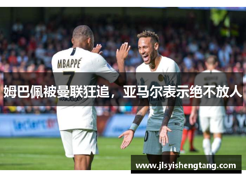 姆巴佩被曼联狂追，亚马尔表示绝不放人
