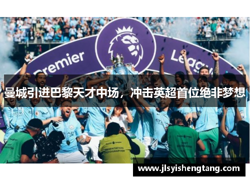 曼城引进巴黎天才中场，冲击英超首位绝非梦想