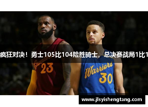 疯狂对决！勇士105比104险胜骑士，总决赛战局1比1