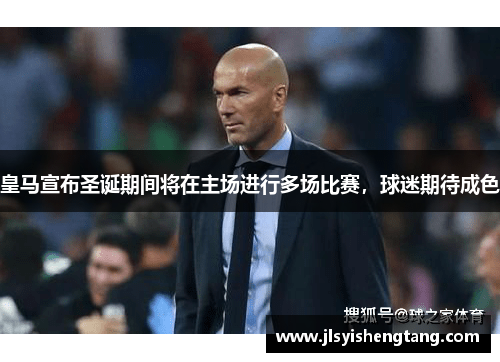 皇马宣布圣诞期间将在主场进行多场比赛，球迷期待成色