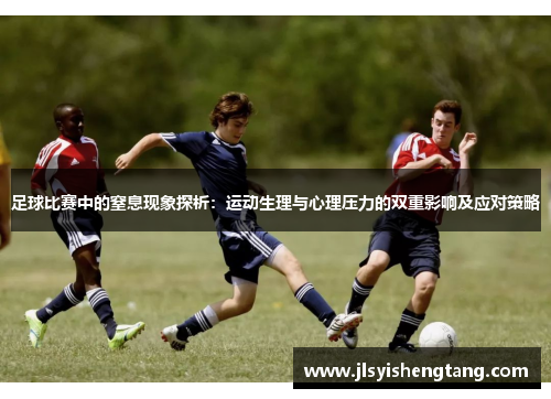 足球比赛中的窒息现象探析：运动生理与心理压力的双重影响及应对策略
