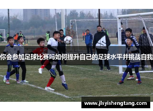 你会参加足球比赛吗如何提升自己的足球水平并挑战自我