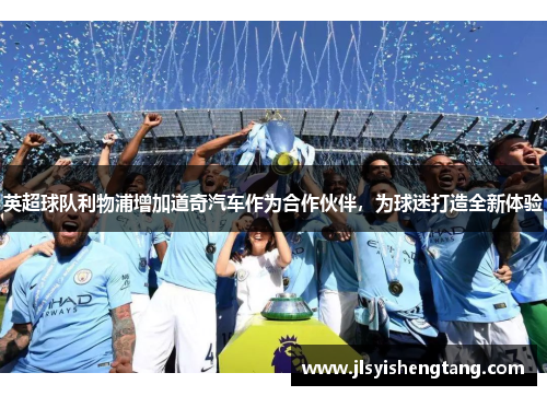 英超球队利物浦增加道奇汽车作为合作伙伴，为球迷打造全新体验