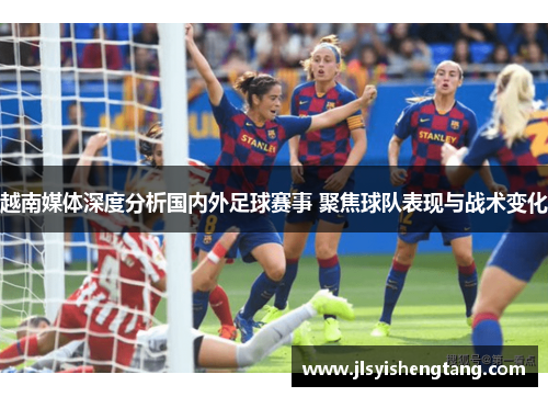 越南媒体深度分析国内外足球赛事 聚焦球队表现与战术变化
