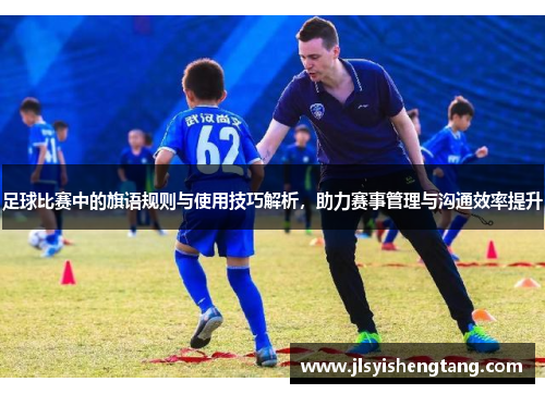 足球比赛中的旗语规则与使用技巧解析，助力赛事管理与沟通效率提升