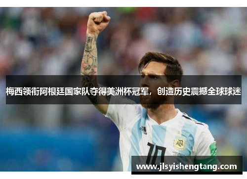 梅西领衔阿根廷国家队夺得美洲杯冠军，创造历史震撼全球球迷
