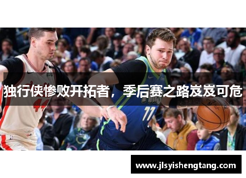 独行侠惨败开拓者，季后赛之路岌岌可危