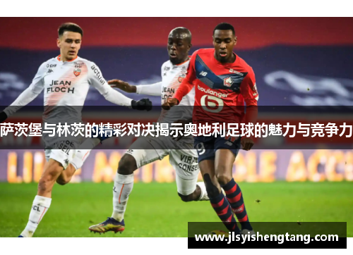萨茨堡与林茨的精彩对决揭示奥地利足球的魅力与竞争力