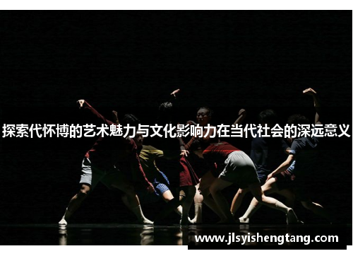 探索代怀博的艺术魅力与文化影响力在当代社会的深远意义