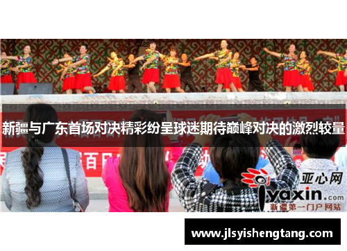 新疆与广东首场对决精彩纷呈球迷期待巅峰对决的激烈较量