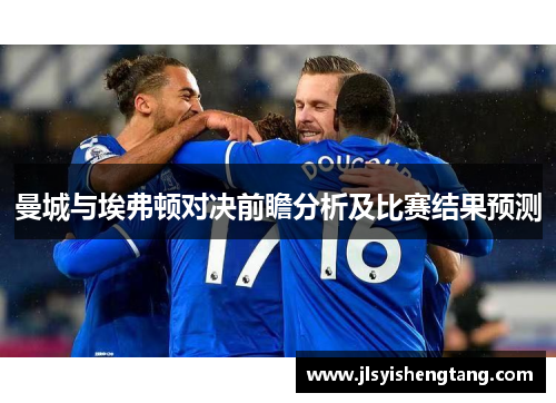 曼城与埃弗顿对决前瞻分析及比赛结果预测