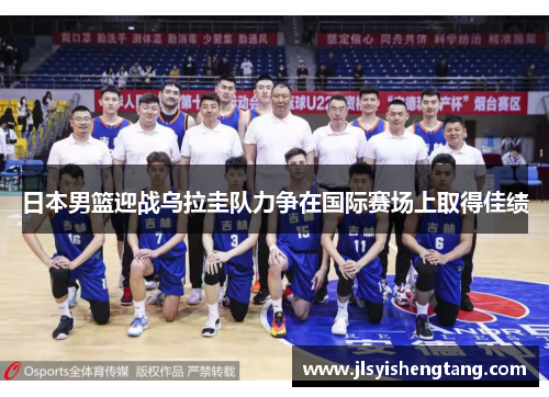 日本男篮迎战乌拉圭队力争在国际赛场上取得佳绩