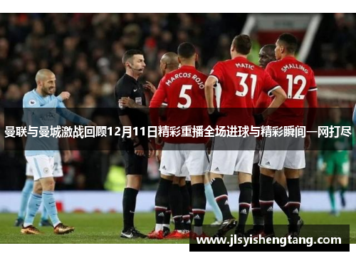 曼联与曼城激战回顾12月11日精彩重播全场进球与精彩瞬间一网打尽