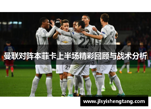 曼联对阵本菲卡上半场精彩回顾与战术分析