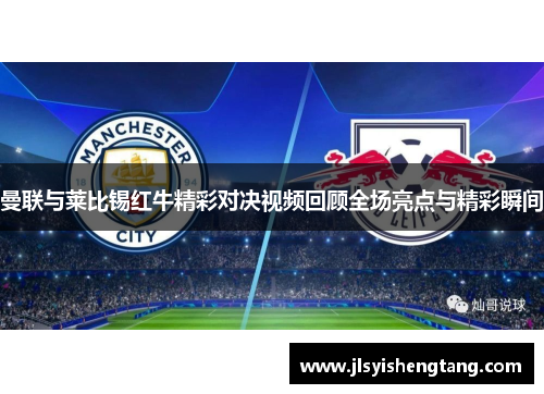 曼联与莱比锡红牛精彩对决视频回顾全场亮点与精彩瞬间
