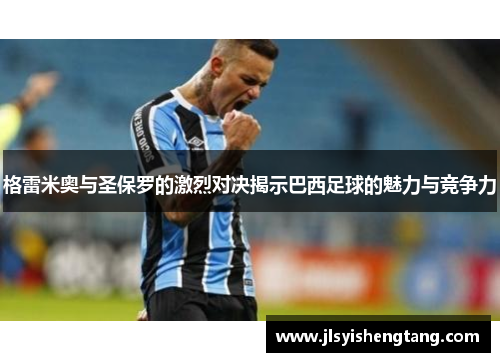 格雷米奥与圣保罗的激烈对决揭示巴西足球的魅力与竞争力
