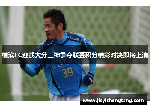 横滨FC迎战大分三神争夺联赛积分精彩对决即将上演 横滨FC迎战大分三神争夺联赛积分精彩对决即将上演