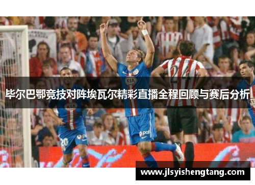 毕尔巴鄂竞技对阵埃瓦尔精彩直播全程回顾与赛后分析