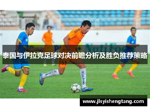 泰国与伊拉克足球对决前瞻分析及胜负推荐策略