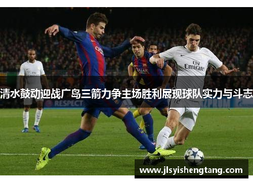 清水鼓动迎战广岛三箭力争主场胜利展现球队实力与斗志