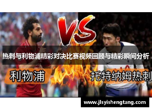 热刺与利物浦精彩对决比赛视频回顾与精彩瞬间分析