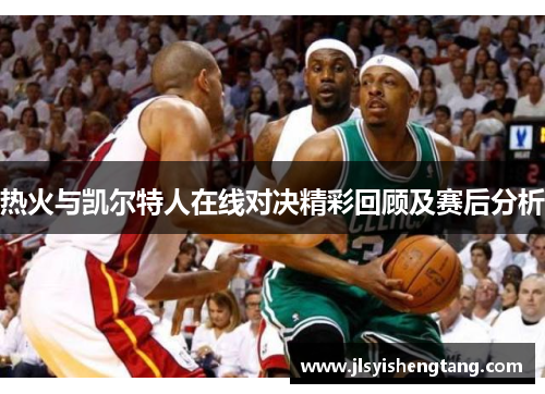 热火与凯尔特人在线对决精彩回顾及赛后分析