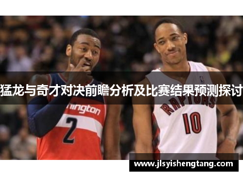 猛龙与奇才对决前瞻分析及比赛结果预测探讨