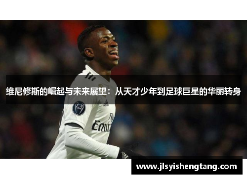 维尼修斯的崛起与未来展望：从天才少年到足球巨星的华丽转身